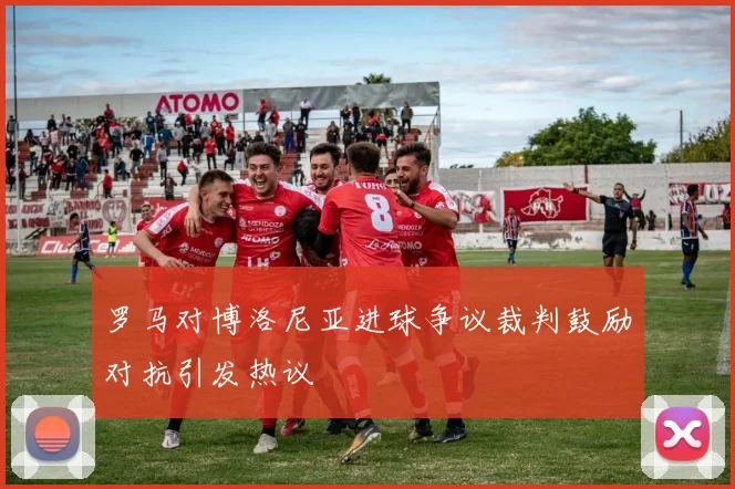 罗马对博洛尼亚进球争议裁判鼓励对抗引发热议