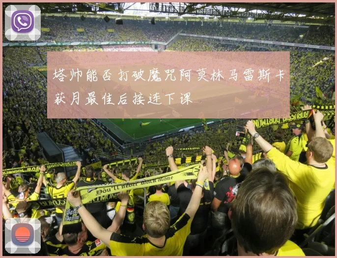 塔帅能否打破魔咒阿莫林马雷斯卡获月最佳后接连下课