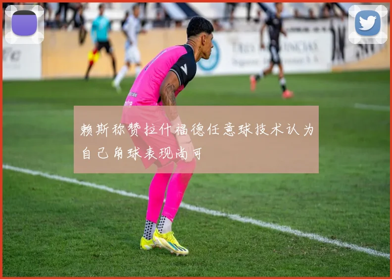 赖斯称赞拉什福德任意球技术认为自己角球表现尚可
