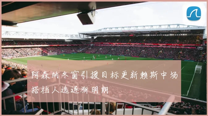 阿森纳冬窗引援目标更新赖斯中场搭档人选逐渐明朗