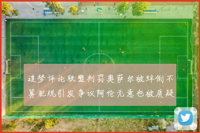 追梦评论联盟判罚奥萨尔被绊倒不算犯规引发争议阿伦无意也被质疑