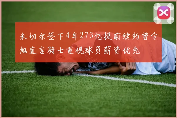 米切尔签下4年273亿提前续约曾令旭直言骑士重视球员薪资优先