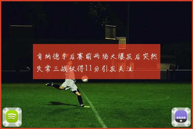 肯纳德季后赛前两场大爆发后突然失常三战仅得11分引发关注