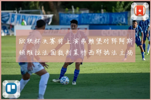 欧联杯决赛将上演弗赖堡对阵阿斯顿维拉法国裁判莱特西耶执法主场比赛