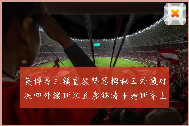 英博与三镇首发阵容揭秘五外援对决四外援斯坦丘廖锦涛卡迪斯齐上阵