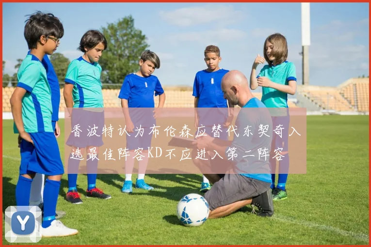 香波特认为布伦森应替代东契奇入选最佳阵容KD不应进入第二阵容