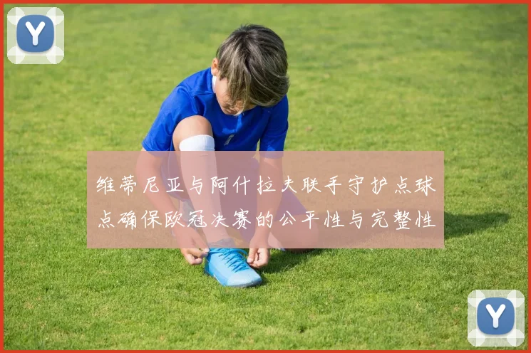 维蒂尼亚与阿什拉夫联手守护点球点确保欧冠决赛的公平性与完整性