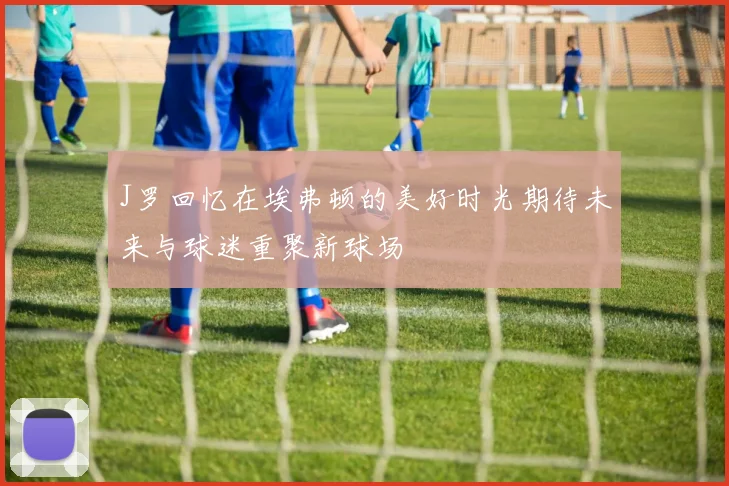 J罗回忆在埃弗顿的美好时光期待未来与球迷重聚新球场