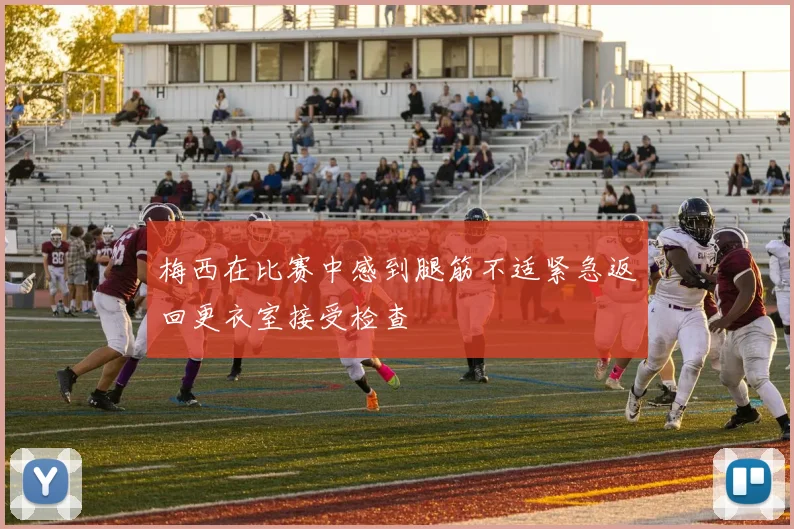 梅西在比赛中感到腿筋不适紧急返回更衣室接受检查