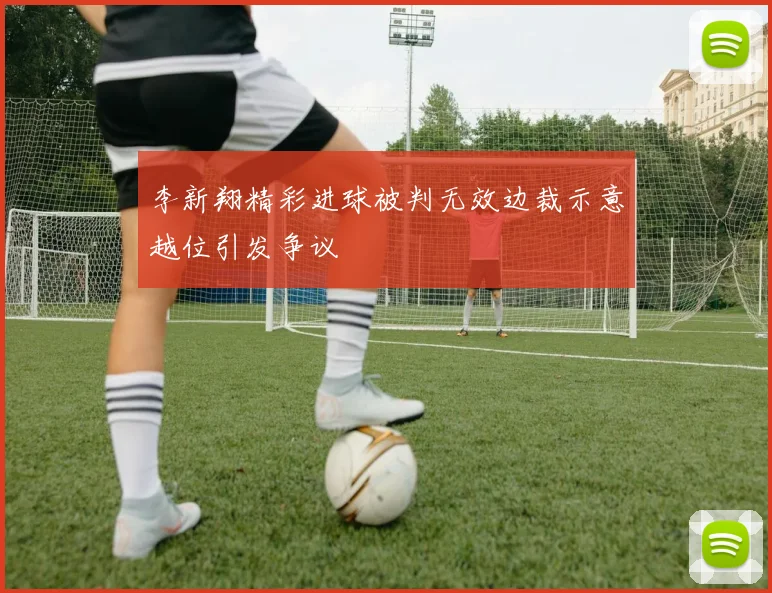 李新翔精彩进球被判无效边裁示意越位引发争议