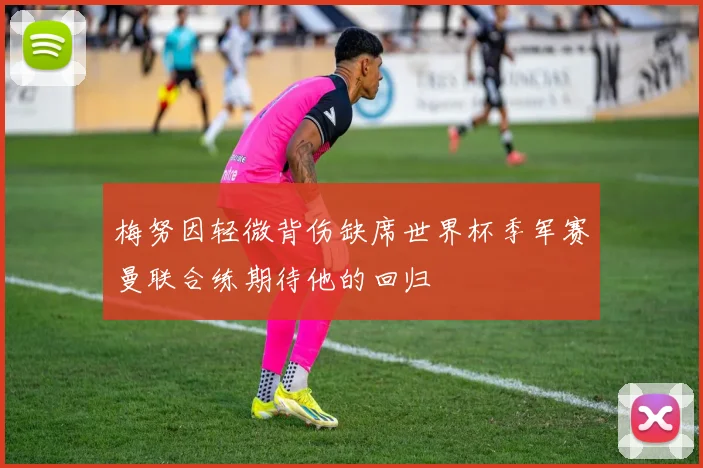 梅努因轻微背伤缺席世界杯季军赛曼联合练期待他的回归