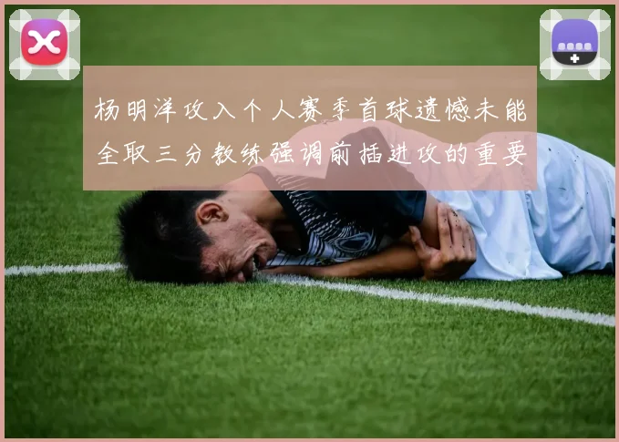 杨明洋攻入个人赛季首球遗憾未能全取三分教练强调前插进攻的重要性