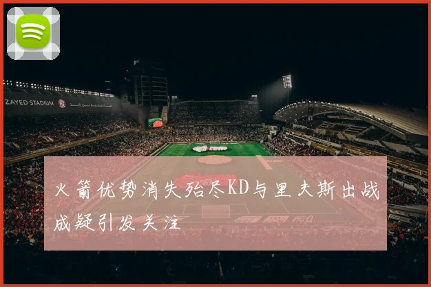 火箭优势消失殆尽KD与里夫斯出战成疑引发关注