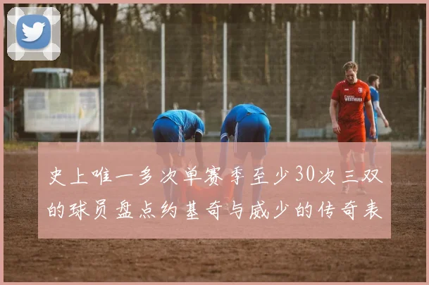 史上唯一多次单赛季至少30次三双的球员盘点约基奇与威少的传奇表现