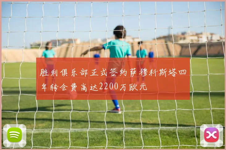 胜利俱乐部正式签约萨穆科斯塔四年转会费高达2200万欧元