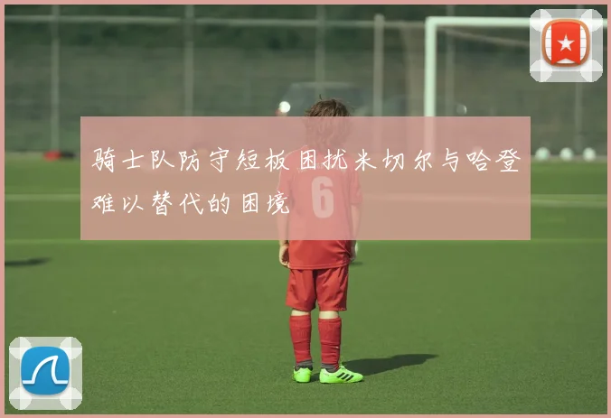 骑士队防守短板困扰米切尔与哈登难以替代的困境