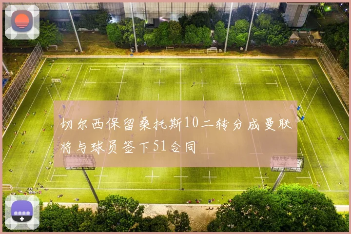 切尔西保留桑托斯10二转分成曼联将与球员签下51合同