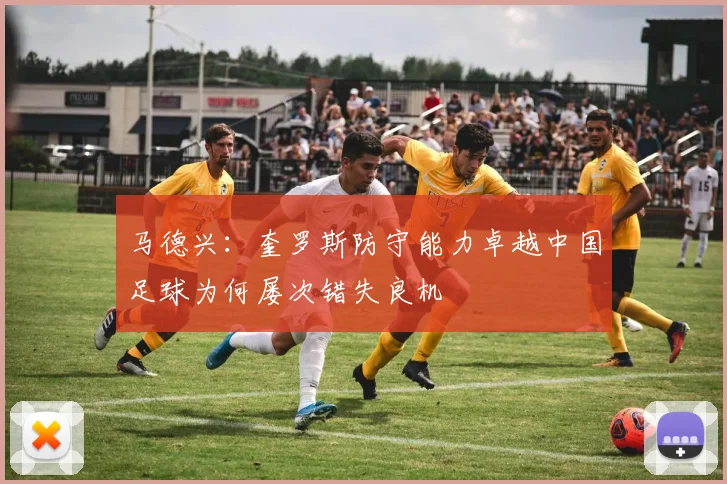 马德兴：奎罗斯防守能力卓越中国足球为何屡次错失良机