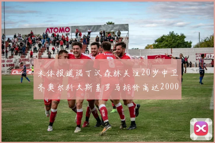 米体报道诺丁汉森林关注20岁中卫齐奥尔科夫斯基罗马标价高达2000万欧元