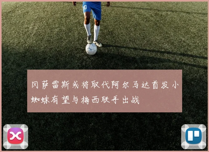 冈萨雷斯或将取代阿尔马达首发小蜘蛛有望与梅西联手出战