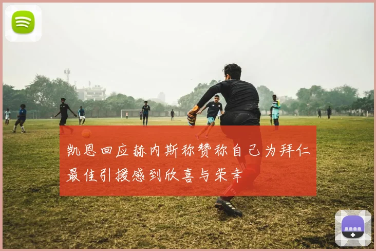 凯恩回应赫内斯称赞称自己为拜仁最佳引援感到欣喜与荣幸