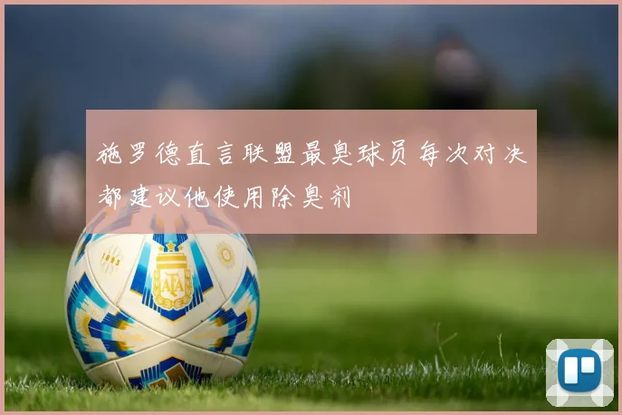 施罗德直言联盟最臭球员每次对决都建议他使用除臭剂